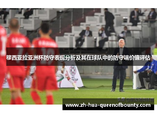 穆西亚拉亚洲杯防守表现分析及其在球队中的防守端价值评估