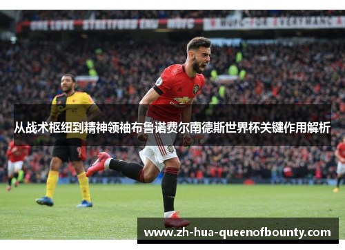 从战术枢纽到精神领袖布鲁诺费尔南德斯世界杯关键作用解析