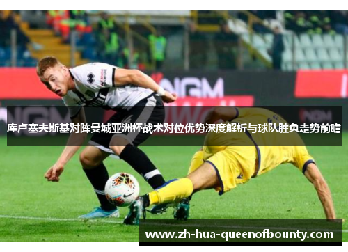 库卢塞夫斯基对阵曼城亚洲杯战术对位优势深度解析与球队胜负走势前瞻