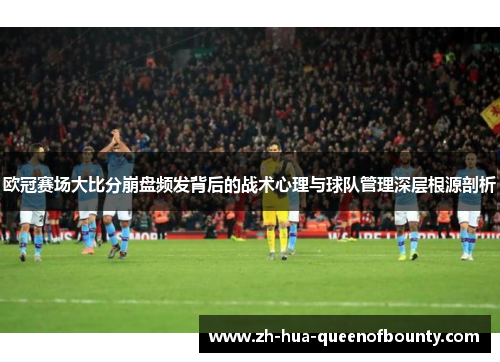 欧冠赛场大比分崩盘频发背后的战术心理与球队管理深层根源剖析