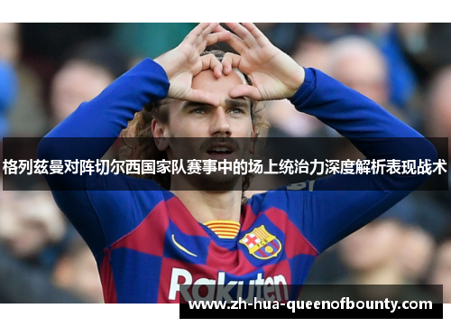 格列兹曼对阵切尔西国家队赛事中的场上统治力深度解析表现战术