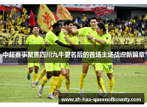 中超赛事聚焦四川九牛更名后的首场主场战迎新篇章