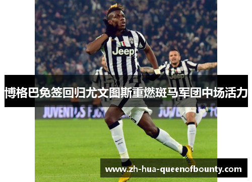 博格巴免签回归尤文图斯重燃斑马军团中场活力