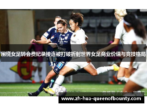 围绕女足转会费纪录接连被打破折射世界女足商业价值与竞技格局