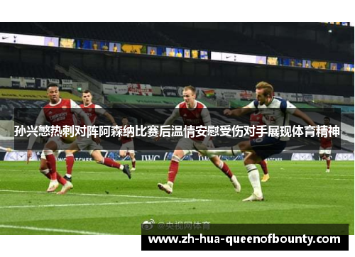 孙兴慜热刺对阵阿森纳比赛后温情安慰受伤对手展现体育精神
