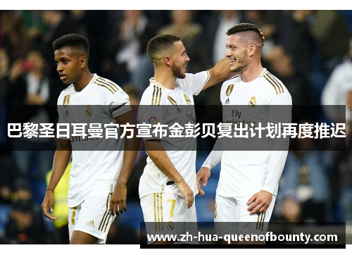 巴黎圣日耳曼官方宣布金彭贝复出计划再度推迟 巴黎圣日耳曼官方宣布金彭贝复出计划再度推迟