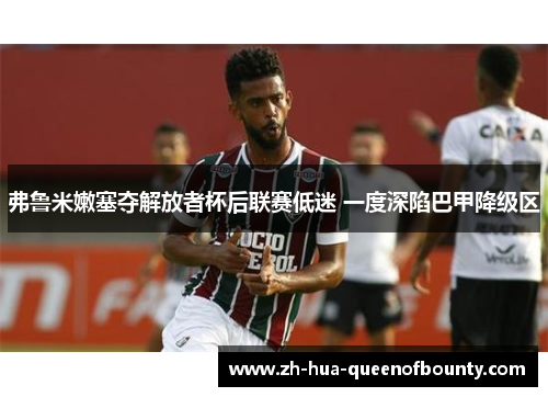 弗鲁米嫩塞夺解放者杯后联赛低迷 一度深陷巴甲降级区 弗鲁米嫩塞夺解放者杯后联赛低迷 一度深陷巴甲降级区