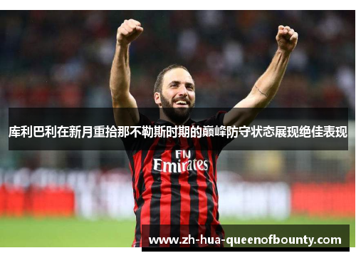 库利巴利在新月重拾那不勒斯时期的巅峰防守状态展现绝佳表现 库利巴利在新月重拾那不勒斯时期的巅峰防守状态展现绝佳表现