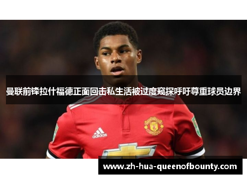 曼联前锋拉什福德正面回击私生活被过度窥探呼吁尊重球员边界 曼联前锋拉什福德正面回击私生活被过度窥探呼吁尊重球员边界