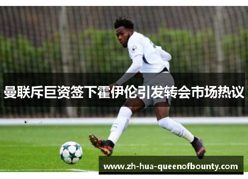 曼联斥巨资签下霍伊伦引发转会市场热议 曼联斥巨资签下霍伊伦引发转会市场热议