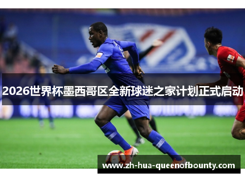 2026世界杯墨西哥区全新球迷之家计划正式启动