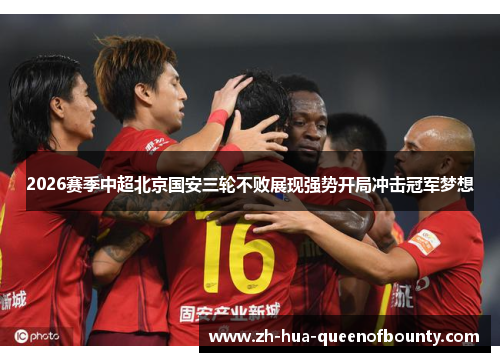 2026赛季中超北京国安三轮不败展现强势开局冲击冠军梦想