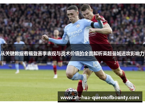 从关键数据看福登赛季表现与战术价值的全面解析英超曼城进攻影响力