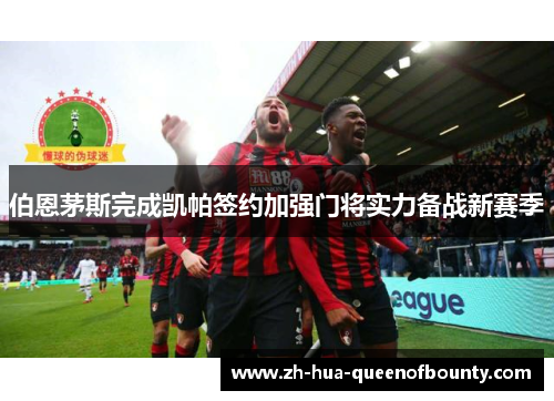 伯恩茅斯完成凯帕签约加强门将实力备战新赛季 伯恩茅斯完成凯帕签约加强门将实力备战新赛季