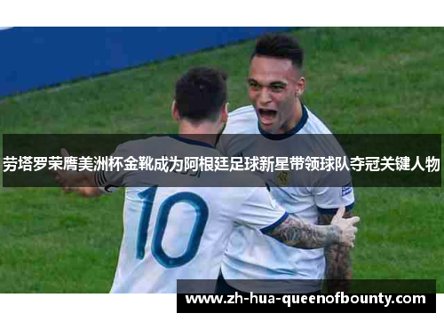 劳塔罗荣膺美洲杯金靴成为阿根廷足球新星带领球队夺冠关键人物 劳塔罗荣膺美洲杯金靴成为阿根廷足球新星带领球队夺冠关键人物