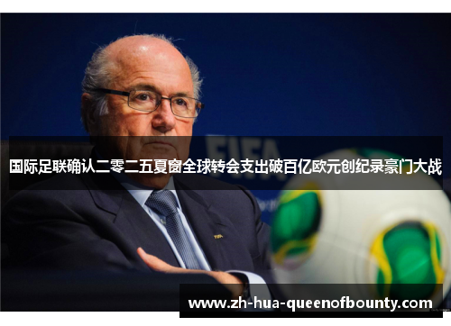国际足联确认二零二五夏窗全球转会支出破百亿欧元创纪录豪门大战