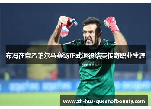 布冯在意乙帕尔马赛场正式退役结束传奇职业生涯 布冯在意乙帕尔马赛场正式退役结束传奇职业生涯