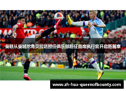 曼联从曼城挖角贝拉达担任俱乐部新任首席执行官开启新篇章