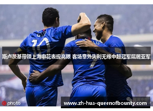 斯卢茨基带领上海申花表现亮眼 客场意外失利无缘中超冠军屈居亚军