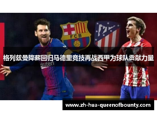 格列兹曼降薪回归马德里竞技再战西甲为球队贡献力量