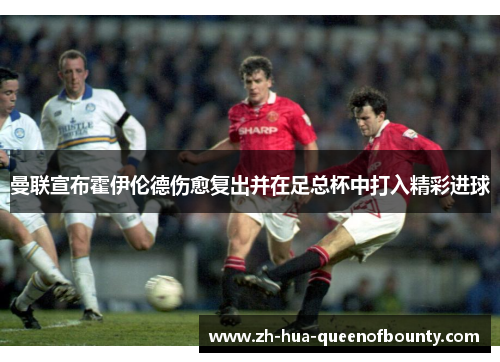 曼联宣布霍伊伦德伤愈复出并在足总杯中打入精彩进球