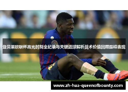 登贝莱欧联杯高光时刻全纪录与关键进球解析战术价值回顾巅峰表现