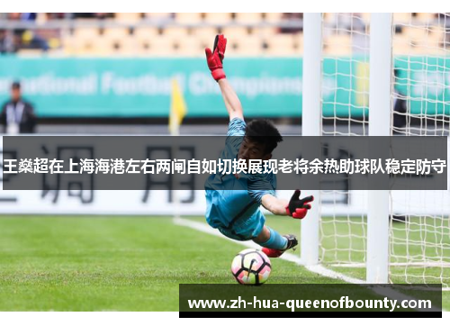 王燊超在上海海港左右两闸自如切换展现老将余热助球队稳定防守