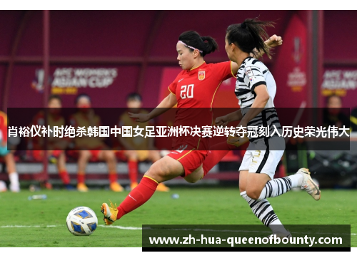 肖裕仪补时绝杀韩国中国女足亚洲杯决赛逆转夺冠刻入历史荣光伟大
