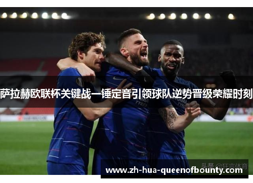 萨拉赫欧联杯关键战一锤定音引领球队逆势晋级荣耀时刻