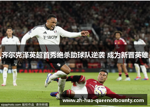 齐尔克泽英超首秀绝杀助球队逆袭 成为新晋英雄