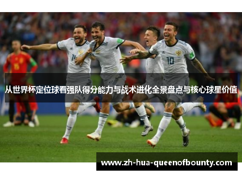 从世界杯定位球看强队得分能力与战术进化全景盘点与核心球星价值 从世界杯定位球看强队得分能力与战术进化全景盘点与核心球星价值