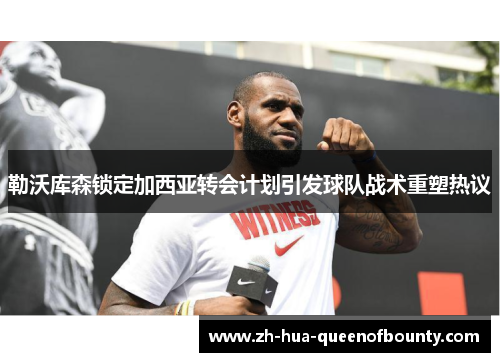 勒沃库森锁定加西亚转会计划引发球队战术重塑热议 勒沃库森锁定加西亚转会计划引发球队战术重塑热议