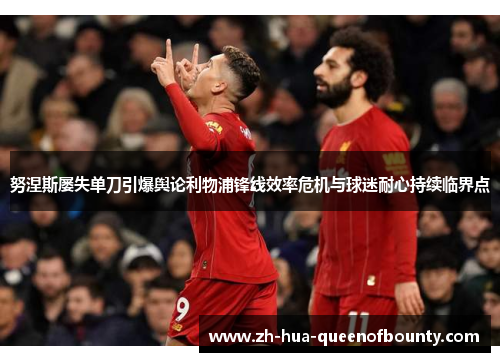 努涅斯屡失单刀引爆舆论利物浦锋线效率危机与球迷耐心持续临界点 努涅斯屡失单刀引爆舆论利物浦锋线效率危机与球迷耐心持续临界点