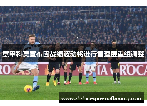 意甲科莫宣布因战绩波动将进行管理层重组调整 意甲科莫宣布因战绩波动将进行管理层重组调整