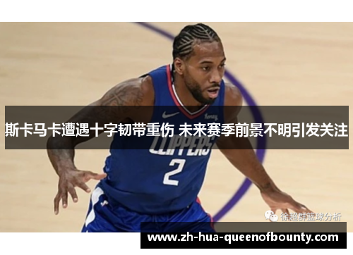 斯卡马卡遭遇十字韧带重伤 未来赛季前景不明引发关注 斯卡马卡遭遇十字韧带重伤 未来赛季前景不明引发关注