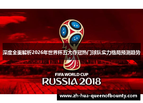 深度全面解析2026年世界杯五大夺冠热门球队实力格局预测趋势 深度全面解析2026年世界杯五大夺冠热门球队实力格局预测趋势