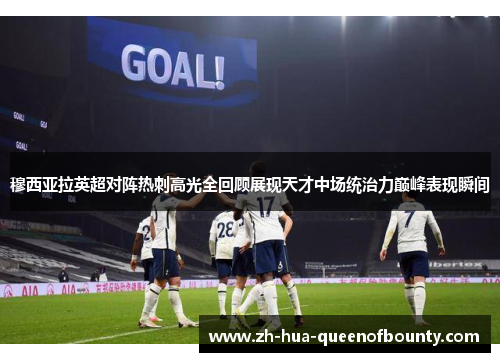 穆西亚拉英超对阵热刺高光全回顾展现天才中场统治力巅峰表现瞬间 穆西亚拉英超对阵热刺高光全回顾展现天才中场统治力巅峰表现瞬间