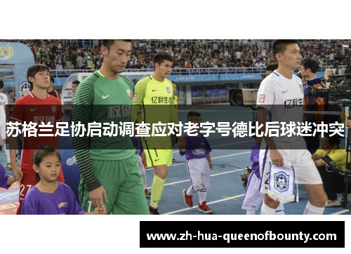 苏格兰足协启动调查应对老字号德比后球迷冲突
