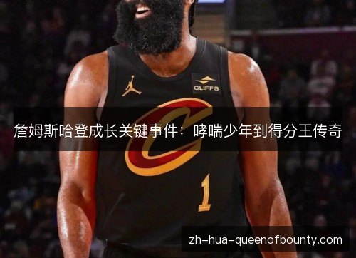 詹姆斯哈登成长关键事件:哮喘少年到得分王传奇 詹姆斯哈登成长关键事件:哮喘少年到得分王传奇