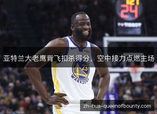 亚特兰大老鹰背飞扣杀得分,空中接力点燃主场 亚特兰大老鹰背飞扣杀得分,空中接力点燃主场