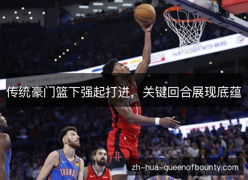 传统豪门篮下强起打进,关键回合展现底蕴 传统豪门篮下强起打进,关键回合展现底蕴