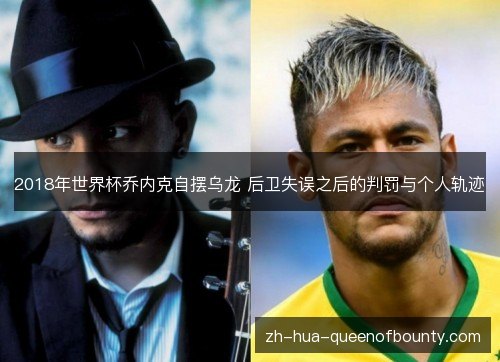 2018年世界杯乔内克自摆乌龙 后卫失误之后的判罚与个人轨迹 2018年世界杯乔内克自摆乌龙 后卫失误之后的判罚与个人轨迹